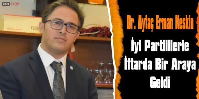 İYİ Parti Kars Milletvekili Aday Adayı Dr. Aytaç Erman Keskin İYİ Partililerle İftarda Bir Araya Geldi