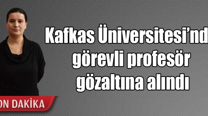 Kafkas Üniversitesi’nde görevli profesör gözaltına alındı